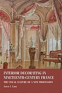 Interior Decorating in Nineteenth-Century France : The Visual Culture of a New Profession (Hardcover)