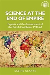 Science at the End of Empire : Experts and the Development of the British Caribbean, 1940-62 (Hardcover)