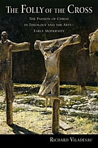 The Folly of the Cross: The Passion of Christ in Theology and the Arts in Early Modernity (Hardcover)