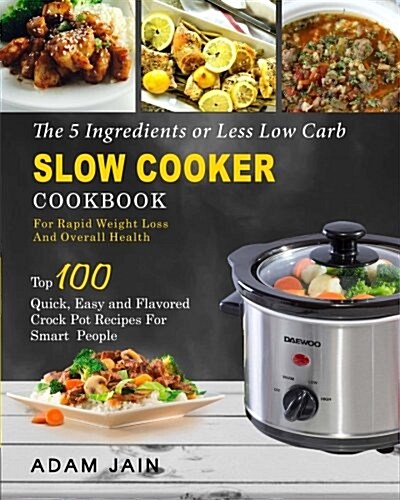 The 5 Ingredients or Less Low Carb Slow Cooker Cookbook: For Rapid Weight Loss and Overall Health- Top 100 Quick, Easy and Flavored Crock Pot Recipes (Paperback)