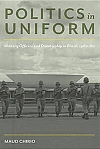 Politics in Uniform: Military Officers and Dictatorship in Brazil, 1960-80 (Paperback)