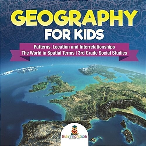Geography for Kids - Patterns, Location and Interrelationships The World in Spatial Terms 3rd Grade Social Studies (Paperback)