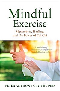 Mindful Exercise: Metarobics, Healing, and the Power of Tai Chi: A Revolutionary New Understanding of Why Mindful Healing Works (Paperback)