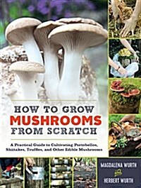 How to Grow Mushrooms from Scratch: A Practical Guide to Cultivating Portobellos, Shiitakes, Truffles, and Other Edible Mushrooms (Hardcover)