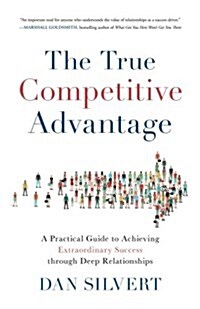 The True Competitive Advantage: A Practical Guide to Achieving Extraordinary Success Through Deep Relationships (Paperback)