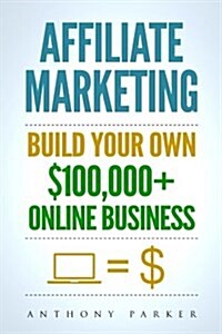 Affiliate Marketing: How to Make Money Online and Build Your Own $100,000+ Affiliate Marketing Online Business, Passive Income, Clickbank, (Paperback)