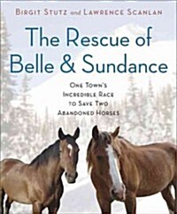 The Rescue of Belle and Sundance: One Towns Incredible Race to Save Two Abandoned Horses (Hardcover)