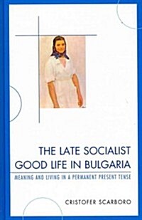 The Late Socialist Good Life in Bulgaria: Meaning and Living in a Permanent Present Tense (Hardcover)