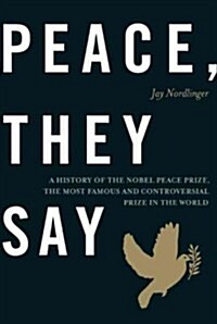 Peace, They Say: A History of the Nobel Peace Prize, the Most Famous and Controversial Prize in the World (Hardcover)