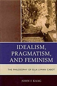 Idealism, Pragmatism, and Feminism: The Philosophy of Ella Lyman Cabot (Hardcover)