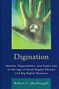 Digination: Identity, Organization, and Public Life in the Age of Small Digital Devices and Big Digital Domains (Hardcover)