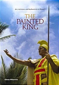 The Painted King: Art, Activism, and Authenticity in Hawaii (Hardcover)