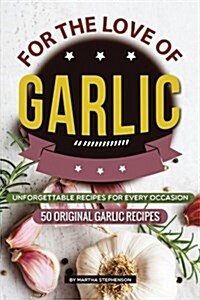 For the Love of Garlic: Unforgettable Recipes for Every Occasion - 50 Original Garlic Recipes (Paperback)