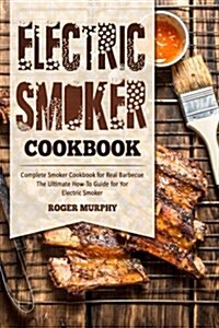 Electric Smoker Cookbook: Complete Smoker Cookbook for Real Barbecue, the Ultimate How-To Guide for Your Electric Smoker (Paperback)