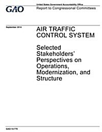 Air Traffic Control System: Selected Stakeholders Perspectives on Operations, Modernization, and Structure (Paperback)