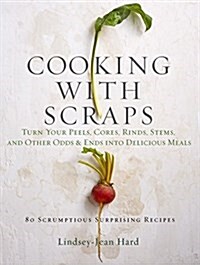 Cooking with Scraps: Turn Your Peels, Cores, Rinds, and Stems Into Delicious Meals (Hardcover)