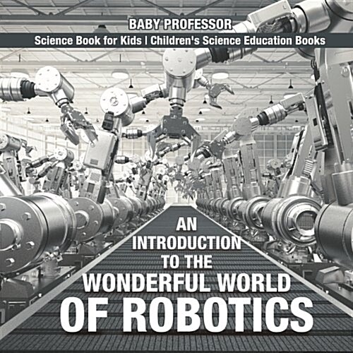 An Introduction to the Wonderful World of Robotics - Science Book for Kids Childrens Science Education Books (Paperback)