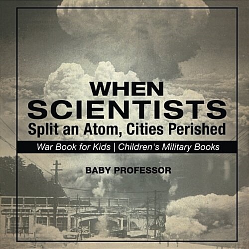 When Scientists Split an Atom, Cities Perished - War Book for Kids Childrens Military Books (Paperback)