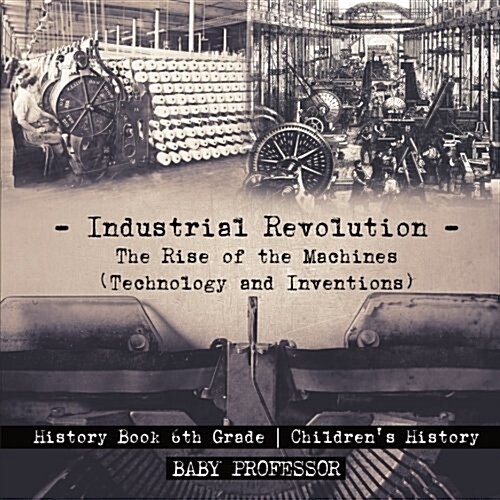 Industrial Revolution: The Rise of the Machines (Technology and Inventions) - History Book 6th Grade Childrens History (Paperback)