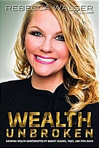 Wealth Unbroken: Growing Wealth Uninterrupted by Market Crashes; Taxes; And Even Death (Paperback)