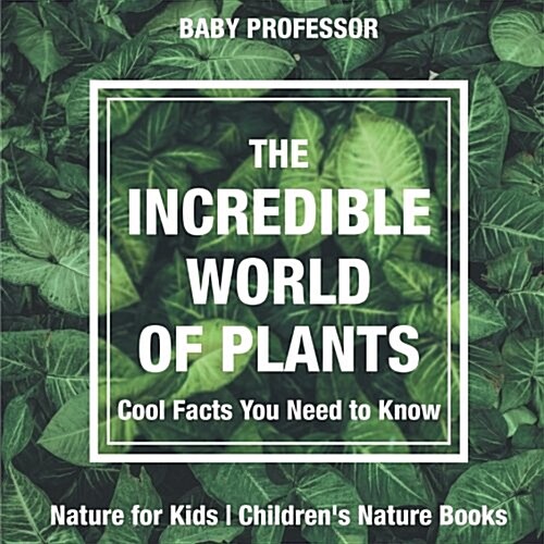 The Incredible World of Plants - Cool Facts You Need to Know - Nature for Kids Childrens Nature Books (Paperback)