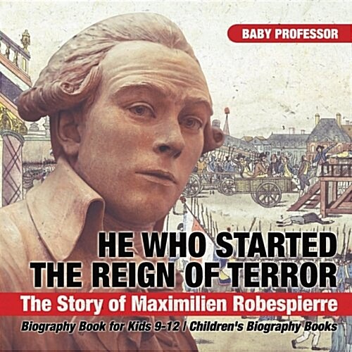 He Who Started the Reign of Terror: The Story of Maximilien Robespierre - Biography Book for Kids 9-12 Childrens Biography Books (Paperback)
