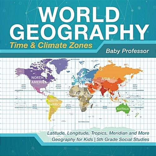 World Geography - Time & Climate Zones - Latitude, Longitude, Tropics, Meridian and More Geography for Kids 5th Grade Social Studies (Paperback)