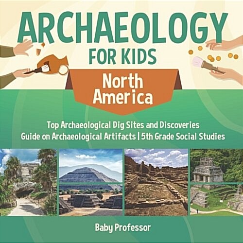 Archaeology for Kids - North America - Top Archaeological Dig Sites and Discoveries Guide on Archaeological Artifacts 5th Grade Social Studies (Paperback)