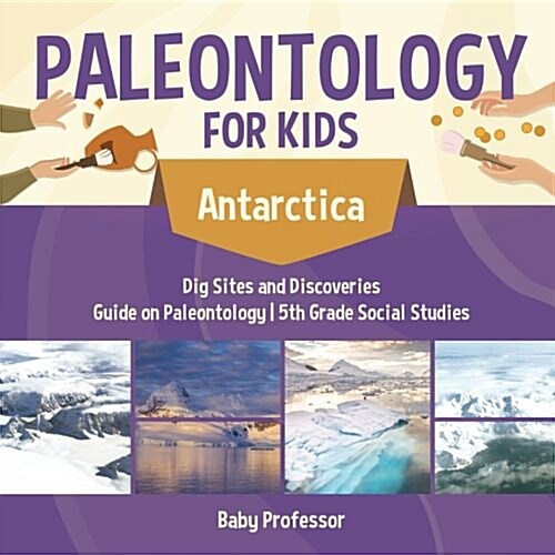 Paleontology for Kids - Antarctica - Dig Sites and Discoveries Guide on Paleontology 5th Grade Social Studies (Paperback)