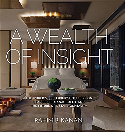A Wealth of Insight: The Worlds Best Luxury Hoteliers on Leadership, Management, and the Future of 5-Star Hospitality (Hardcover)