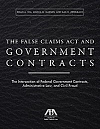 The False Claims ACT and Government Contracts: The Intersection of Federal Government Contracts, Administrative Law, and Civil Fraud (Paperback)