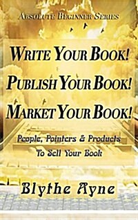 Write Your Book! Publish Your Book! Market Your Book!: People, Pointers & Products to Sell Your Book (Hardcover)