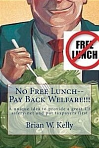No Free Lunch--Pay Back Welfare!!!: A Unique Idea to Provide a Great Us Safety-Net and Put Taxpayers First (Paperback)
