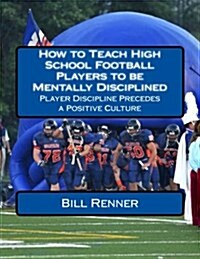 How to Teach High School Football Players to Be Mentally Disciplined: Player Discipline Precedes a Positive Culture (Paperback)