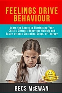 Feelings Drive Behaviour: Learn the Secret to Eliminating Your Childs Difficult Behaviour Quickly and Easily Without Discipline, Drugs, or Ther (Paperback)