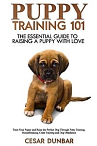 Puppy Training 101: The Essential Guide to Raising a Puppy with Love. Train Your Puppy and Raise the Perfect Dog Through Potty Training, H (Paperback)