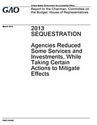2013 Sequestration: Agencies Reduced Some Services and Investments, While Taking Certain Actions to Mitigate Effects (Paperback)