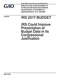 IRS 2017 Budget: IRS Could Improve Presentation of Budget Data in Its Congressional Justification (Paperback)