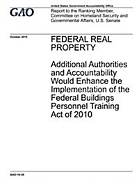 Federal Real Property: Additional Authorities and Accountability Would Enhance the Implementation of the Federal Buildings Personnel Training (Paperback)