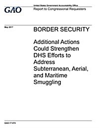 Border Security: Additional Actions Could Strengthen Dhs Efforts to Address Subterranean, Aerial, and Maritime Smuggling (Paperback)