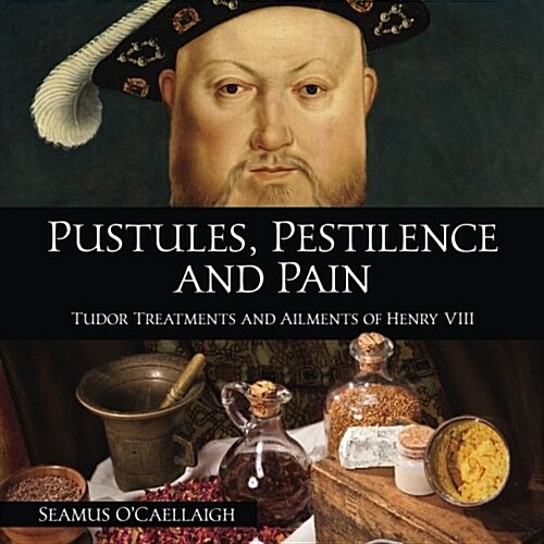 Pustules, Pestilence and Pain: Tudor Treatments and Ailments of Henry VIII (Paperback)