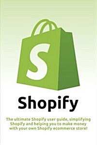 Shopify: The Ultimate Shopify User Guide, Simplifying Shopify and Helping You to Make Money with Your Own Shopify Ecommerce Sto (Paperback)