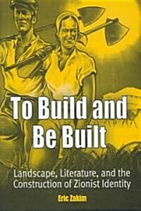 To Build and Be Built: Landscape, Literature, and the Construction of Zionist Identity (Hardcover)