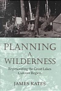 Planning a Wilderness: The Regenerating of the Great Lakes Cutover Region (Hardcover)