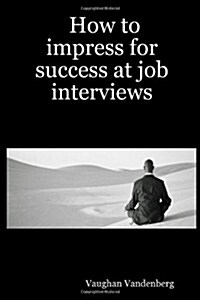 How to Impress for Success at Job Interviews (Paperback)