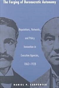 The Forging of Bureaucratic Autonomy: Reputations, Networks, and Policy Innovation in Executive Agencies, 1862-1928 (Paperback)