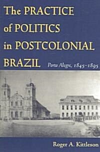 The Practice of Politics in Postcolonial Brazil: Porto Alegre, 1845-1895 (Paperback)