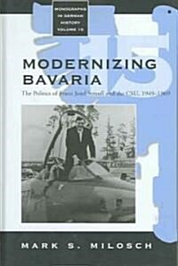 Modernizing Bavaria : The Politics of Franz Josef Strauss and the CSU, 1949-1969 (Hardcover)