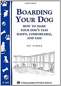 Boarding Your Dog: How to Make Your Dogs Stay Happy, Comfortable, and Safe : Storeys Country Wisdom Bulletin A-268 (Paperback)