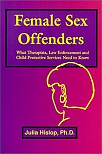 Female Sex Offenders: What Therapists, Law Enforcement and Child Protective Services Need to Know (Paperback)